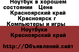 Ноутбук в хорошем состоянии › Цена ­ 15 000 - Красноярский край, Красноярск г. Компьютеры и игры » Ноутбуки   . Красноярский край